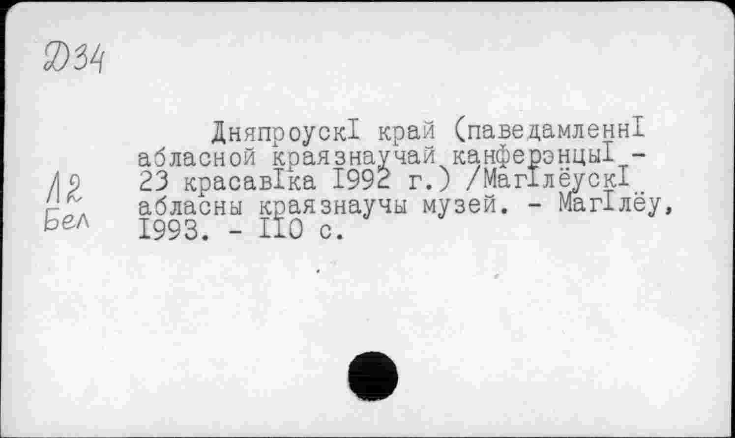 ﻿Бел
ДняпроускІ край (паведамленні абласной краязнаучай канферэнцы! -23 красавіка 1992 г.) /МагІлеускІ . абласны краязнаучы музей. - Магілеу, 1993. - ПО с.